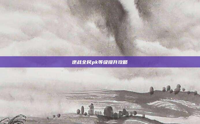 逆战全民pk等级提升攻略