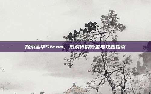 探索莲华Steam，游戏界的新星与攻略指南