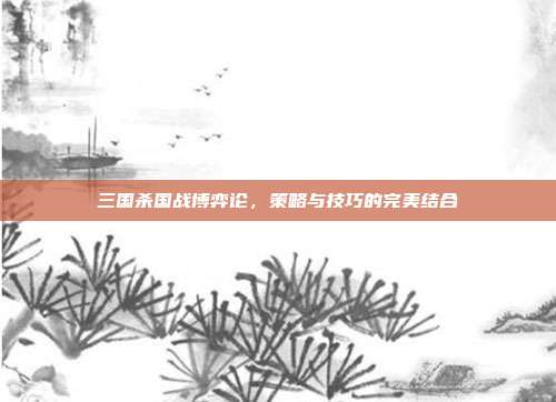 三国杀国战博弈论，策略与技巧的完美结合