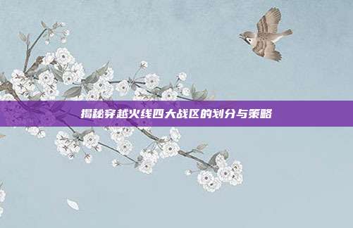 揭秘穿越火线四大战区的划分与策略