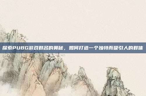 探索PUBG游戏群名的奥秘,如何打造一个独特而吸引人的群体