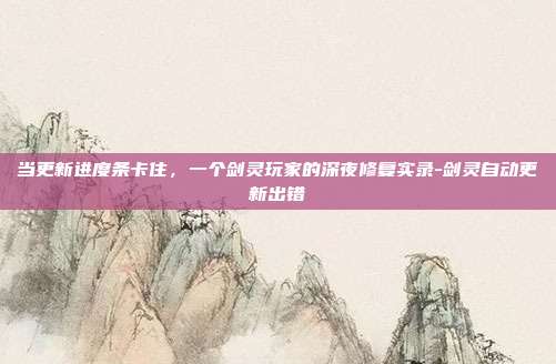 当更新进度条卡住，一个剑灵玩家的深夜修复实录-剑灵自动更新出错