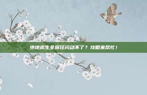 绝地求生全屏狂闪动不了?攻略来帮忙!