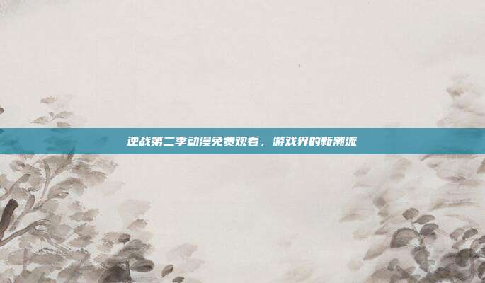 逆战第二季动漫免费观看,游戏界的新潮流