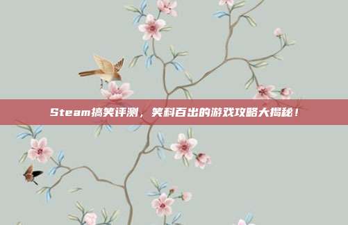 Steam搞笑评测,笑料百出的游戏攻略大揭秘!