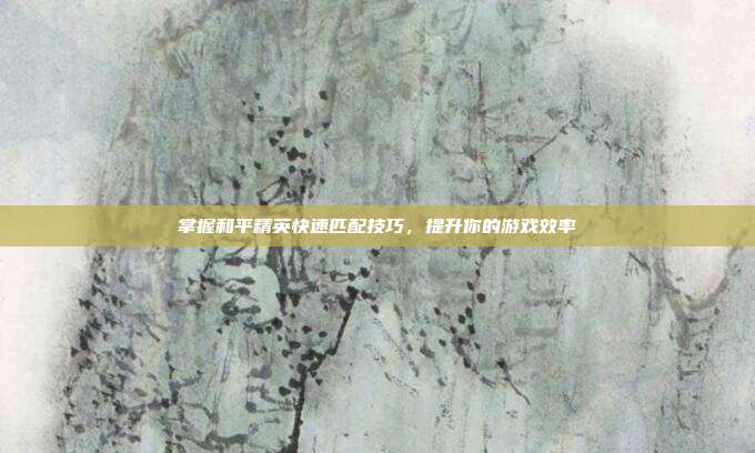 掌握和平精英快速匹配技巧,提升你的游戏效率