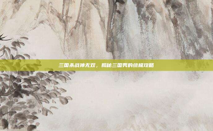 三国杀战神无双，揭秘三国秀的终极攻略