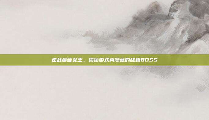逆战痛苦女王，揭秘游戏内隐藏的终极BOSS
