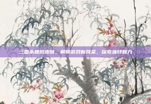三国杀鲁班皮肤,解锁游戏新风采,探索独特魅力