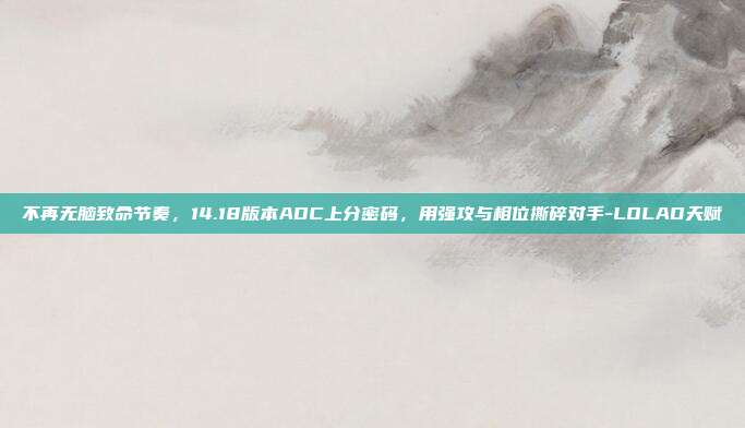 不再无脑致命节奏，14.18版本ADC上分密码，用强攻与相位撕碎对手-LOLAD天赋