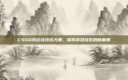CSGO风云社改名大潮,探索游戏社区的新面貌