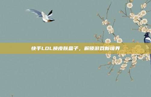 快手LOL换皮肤盒子，解锁游戏新境界