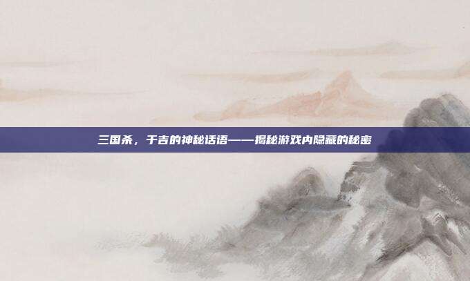 三国杀，于吉的神秘话语——揭秘游戏内隐藏的秘密
