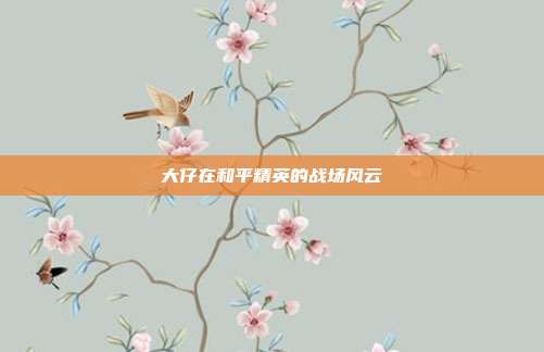 大仔在和平精英的战场风云