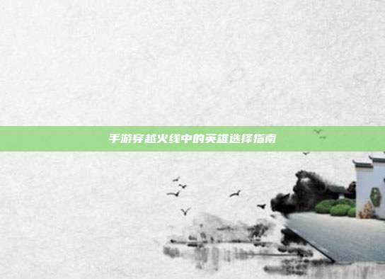 手游穿越火线中的英雄选择指南
