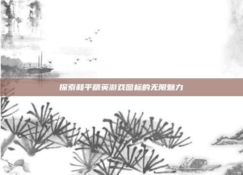 探索和平精英游戏图标的无限魅力