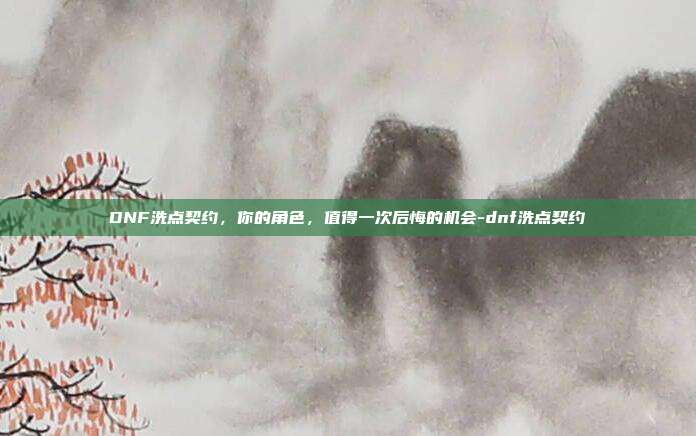 DNF洗点契约，你的角色，值得一次后悔的机会-dnf洗点契约