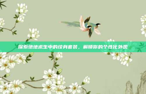 探索绝地求生中的纹身套装,解锁你的个性化外观