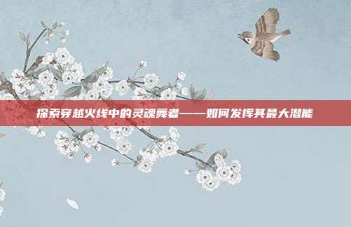 探索穿越火线中的灵魂舞者——如何发挥其最大潜能