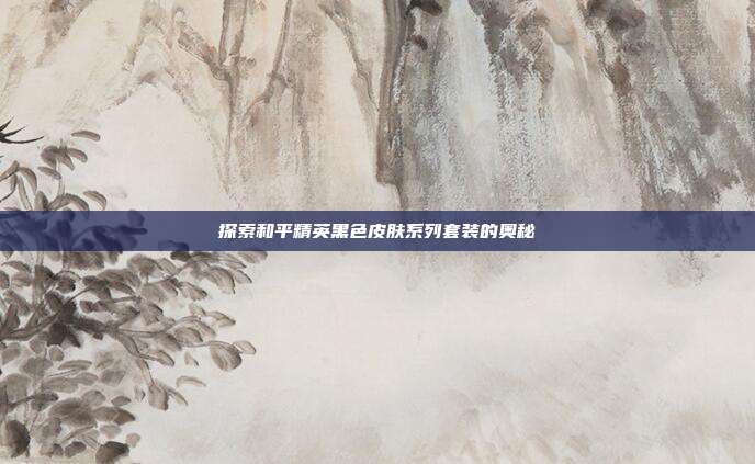 探索和平精英黑色皮肤系列套装的奥秘