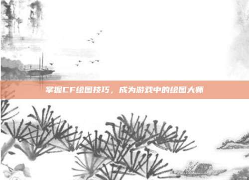 掌握CF绘图技巧,成为游戏中的绘图大师