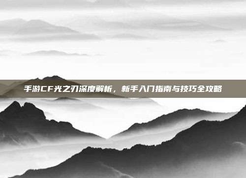 手游CF光之刃深度解析，新手入门指南与技巧全攻略