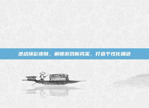 逆战瑛彩皮肤,解锁游戏新风采,打造个性化角色