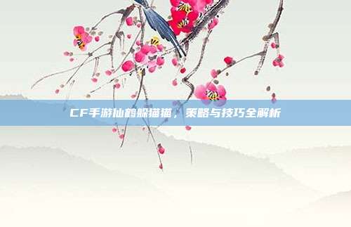 CF手游仙鹤躲猫猫,策略与技巧全解析