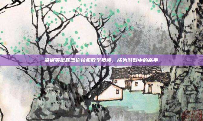 掌握英雄联盟拖拉机教学视频,成为游戏中的高手