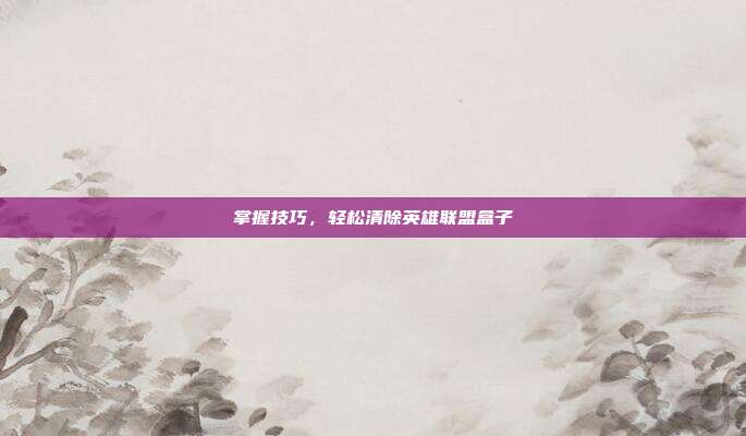 掌握技巧,轻松清除英雄联盟盒子