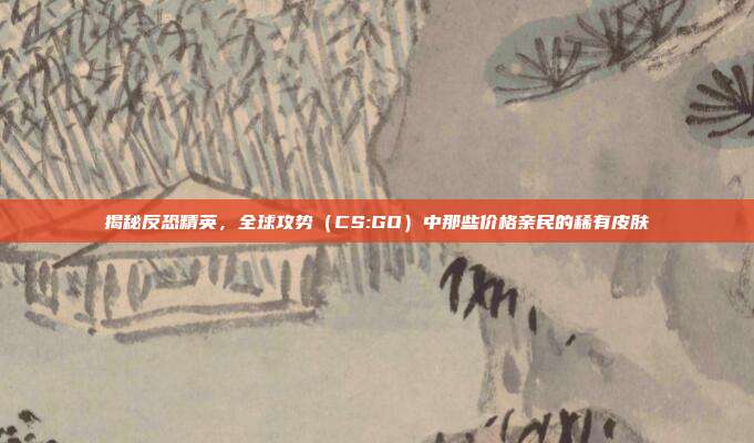 揭秘反恐精英,全球攻势(CS:GO)中那些价格亲民的稀有皮肤