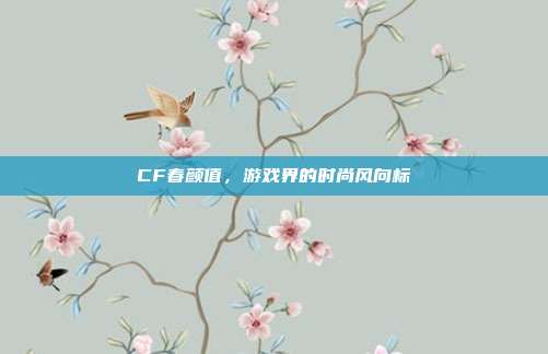 CF春颜值,游戏界的时尚风向标