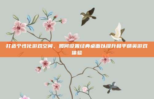 打造个性化游戏空间,如何设置经典桌面以提升和平精英游戏体验