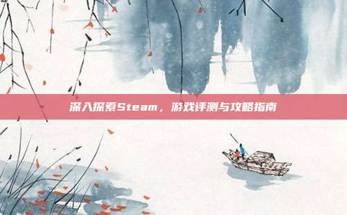 深入探索Steam,游戏评测与攻略指南