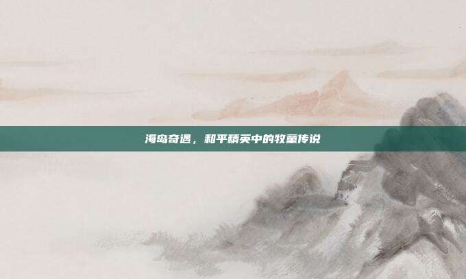 海岛奇遇，和平精英中的牧童传说