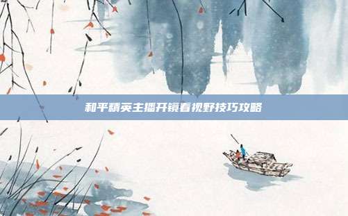 和平精英主播开镜看视野技巧攻略