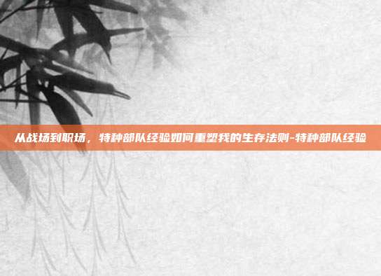 从战场到职场，特种部队经验如何重塑我的生存法则-特种部队经验