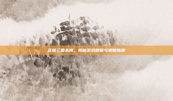 正版三国杀牌，揭秘游戏精髓与策略指南