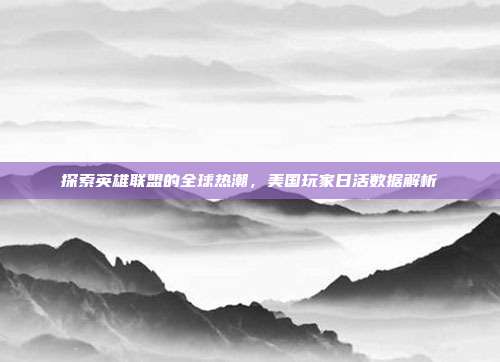 探索英雄联盟的全球热潮,美国玩家日活数据解析
