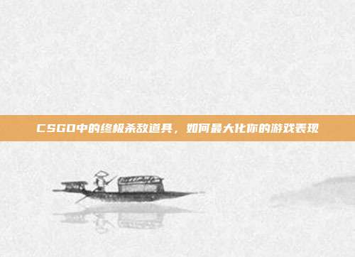 CSGO中的终极杀敌道具,如何最大化你的游戏表现