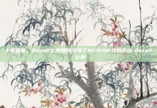 十年回首，Dota2公测如何改写了MOBA游戏的命运-dota2 公测