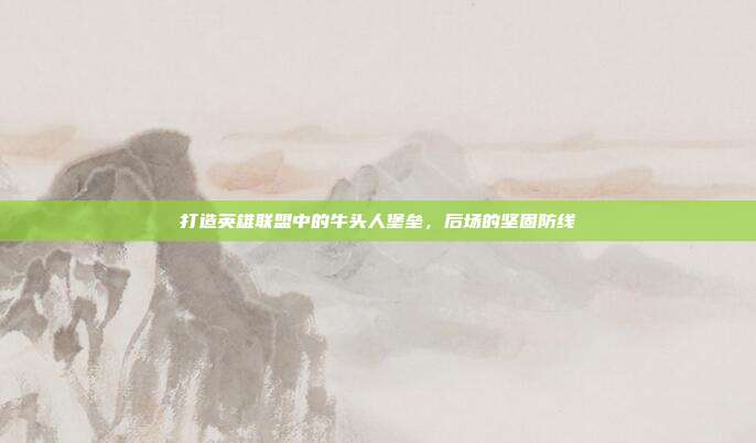 打造英雄联盟中的牛头人堡垒,后场的坚固防线