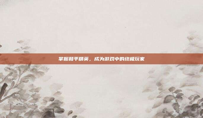 掌握和平精英,成为游戏中的终极玩家