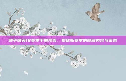 和平精英18赛季手册预告,揭秘新赛季的隐藏内容与策略