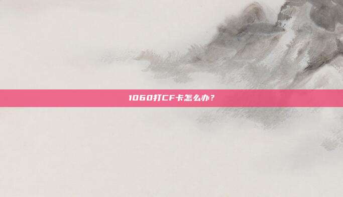 1060打CF卡怎么办?
