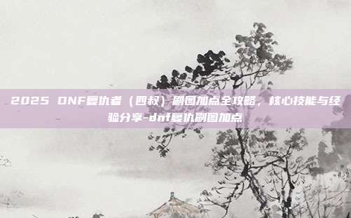 2025 DNF复仇者（四叔）刷图加点全攻略，核心技能与经验分享-dnf复仇刷图加点