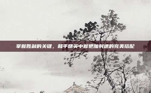 掌握胜利的关键，和平精英中握把加射速的完美搭配
