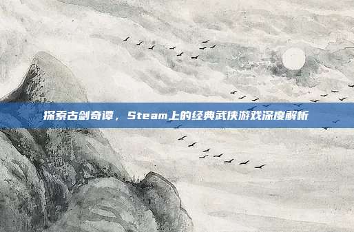 探索古剑奇谭,Steam上的经典武侠游戏深度解析