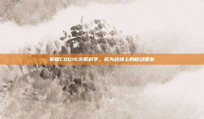 掌握COD16火箭科学，成为战场上的移动堡垒