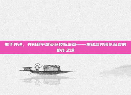 携手共进,共创和平精英竞技新篇章——揭秘高效团队队友的协作之道